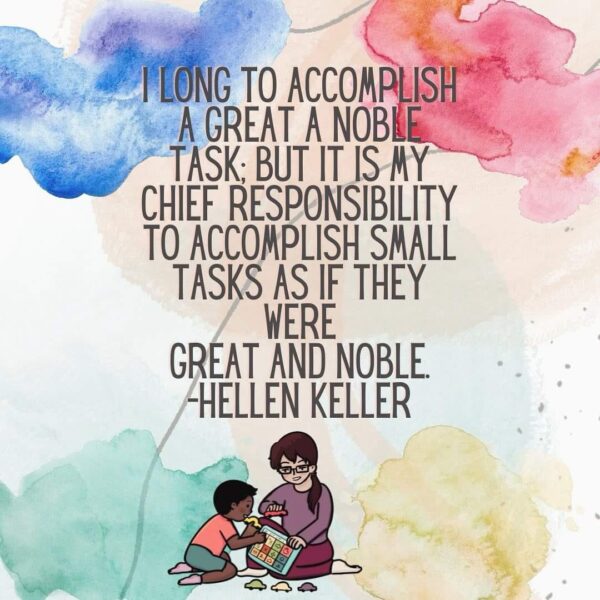 I long to accomplish a great and noble task; bu it is my responsibility to accomplish small tasks as if they were great and noble. - Hellen Keller